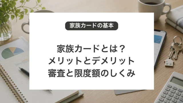 家族カードのメリットとデメリット、審査と限度額の仕組み