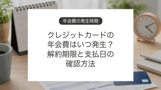 クレジットカードの年会費発生時期と解約期限