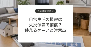火災保険で日常生活の損害が補償されるケースと注意点