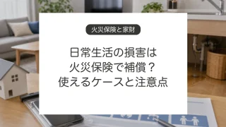火災保険で日常生活の損害が補償されるケースと注意点
