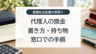 振替払出証書を代理人が換金するときの書き方、持ち物、窓口での手順