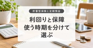 貯蓄型保険と定期預金はどちらがよい？利回り・保障・使う時期で比較