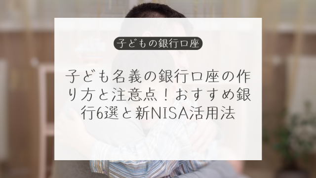 子ども名義の銀行口座の作り方と注意点！おすすめ銀行6選と新NISA活用法