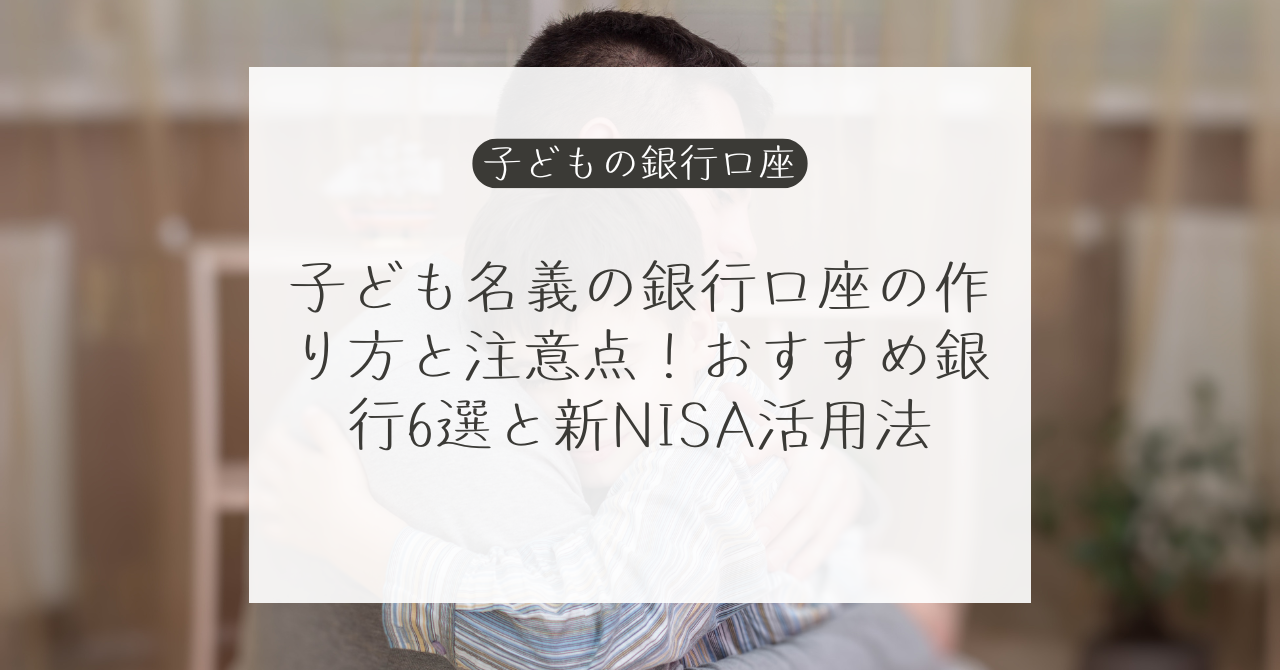 子ども名義の銀行口座の作り方と注意点！おすすめ銀行6選と新NISA活用法