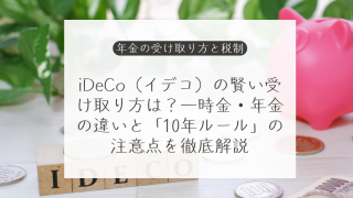 iDeCo（イデコ）の賢い受け取り方は？一時金・年金の違いと「10年ルール」の注意点を徹底解説