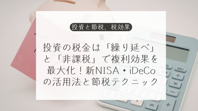 投資の税金は「繰り延べ」と「非課税」で複利効果を最大化！新NISA・iDeCoの活用法と節税テクニック