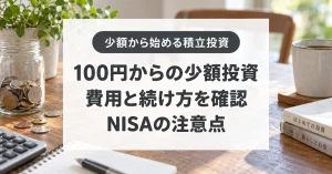 100円からの少額投資、費用と続け方を確認、NISAの注意点